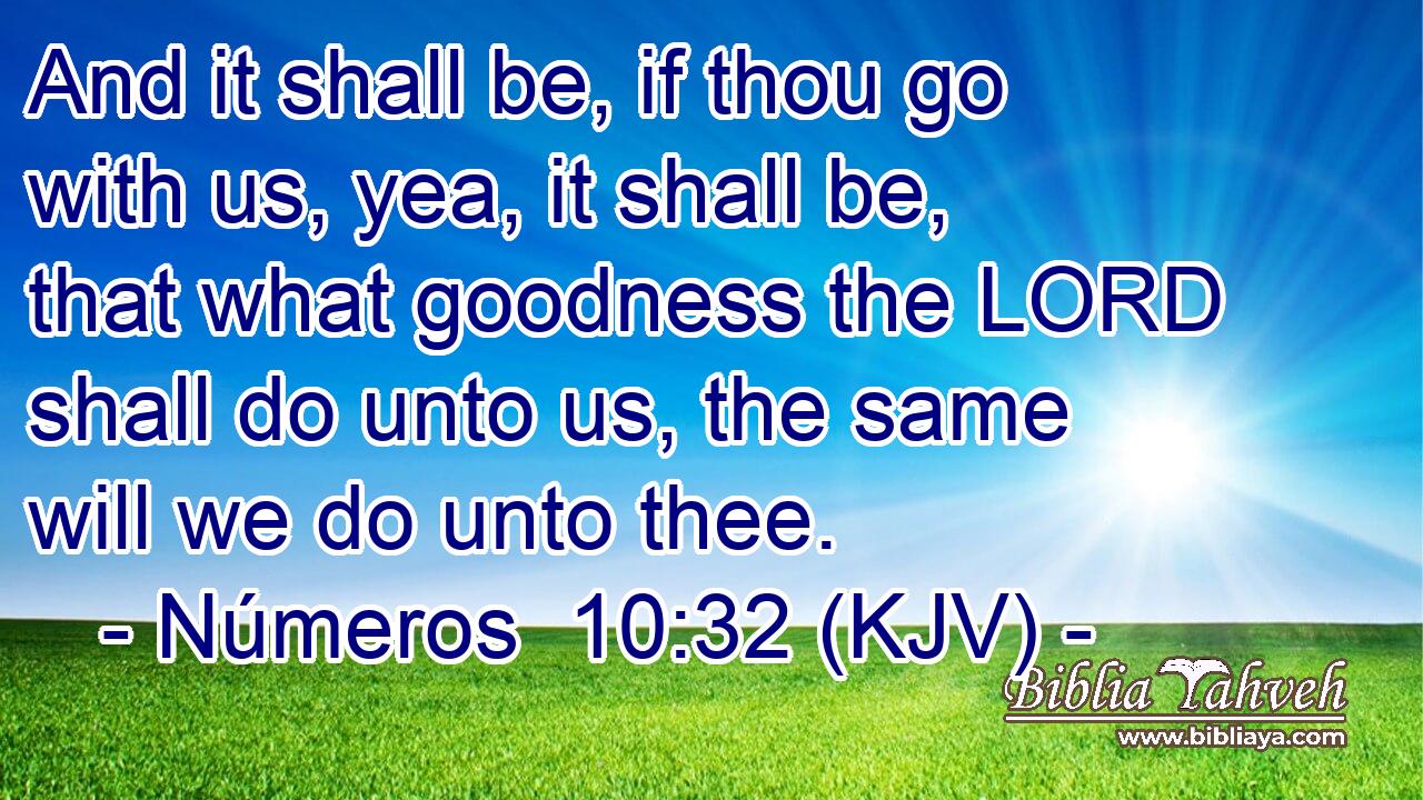 And it shall be, if thou go with us, yea, it shall be, that what goodness the LORD shall do unto us, the same will we do unto thee.