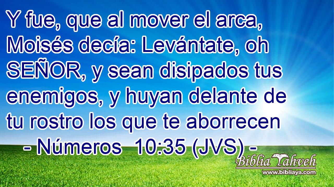 Y fue, que al mover el arca, Moisés decía: Levántate, oh SEÑOR, y sean disipados tus enemigos, y huyan delante de tu rostro los que te aborrecen