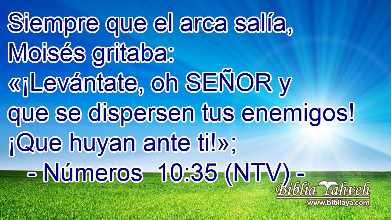 Siempre que el arca salía, Moisés gritaba: «¡Levántate, oh SEÑOR y que se dispersen tus enemigos! ¡Que huyan ante ti!»;