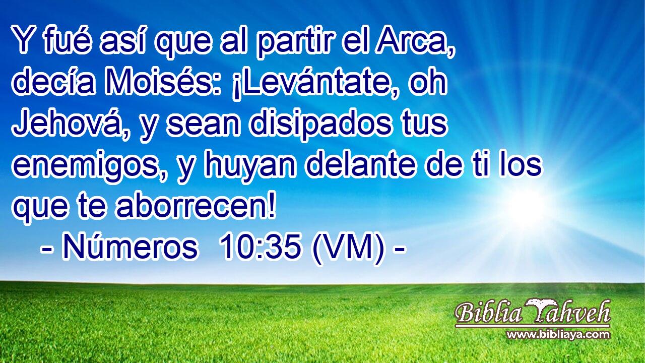  Y fué así que al partir el Arca, decía Moisés: ¡Levántate, oh Jehová, y sean disipados tus enemigos, y huyan delante de ti los que te aborrecen! 