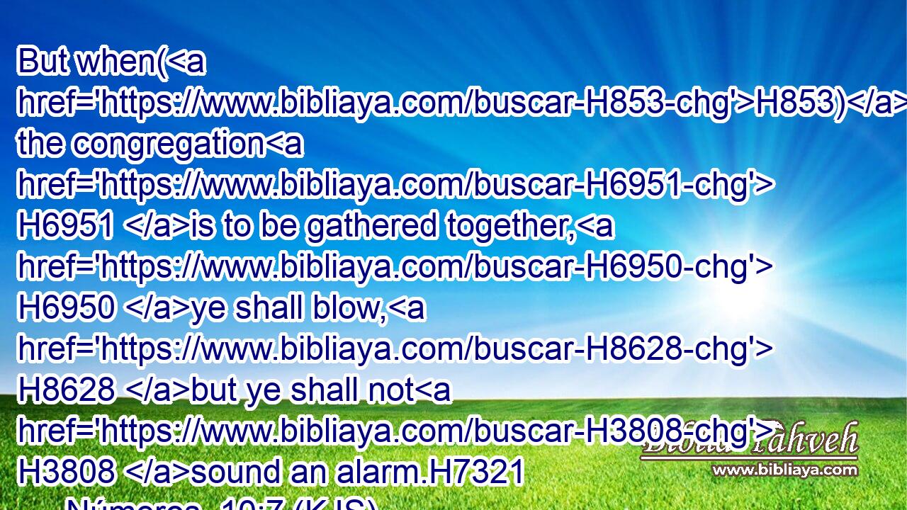 But when(H853) the congregation H6951 is to be gathered together, H6950 ye shall blow, H8628 but ye shall not H3808 sound an alarm.H7321