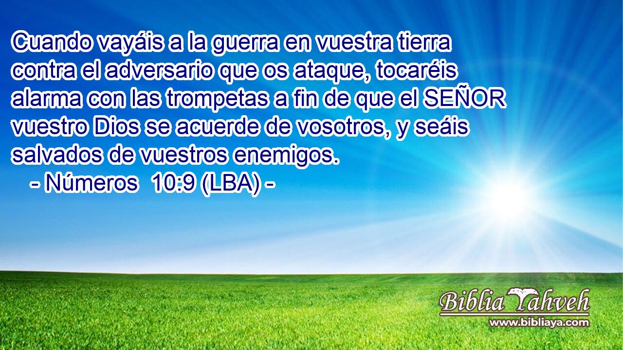 Cuando vayáis a la guerra en vuestra tierra contra el adversario que os ataque, tocaréis alarma con las trompetas a fin de que el SEÑOR vuestro Dios se acuerde de vosotros, y seáis salvados de vuestros enemigos.