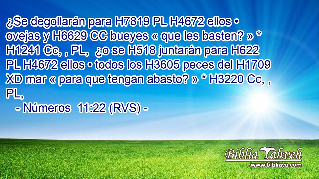 ¿Se degollarán para H7819 PL H4672 ellos • ovejas y H6629 CC bueyes « que les basten? » * H1241 Cc, , PL,  ¿o se H518 juntarán para H622 PL H4672 ellos • todos los H3605 peces del H1709 XD mar « para que tengan abasto? » * H3220 Cc, , PL,  