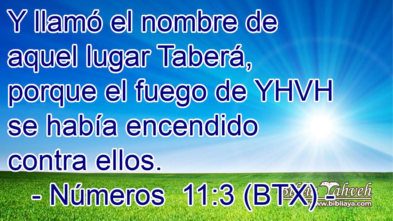 Y llamó el nombre de aquel lugar Taberá, porque el fuego de YHVH se había encendido contra ellos.