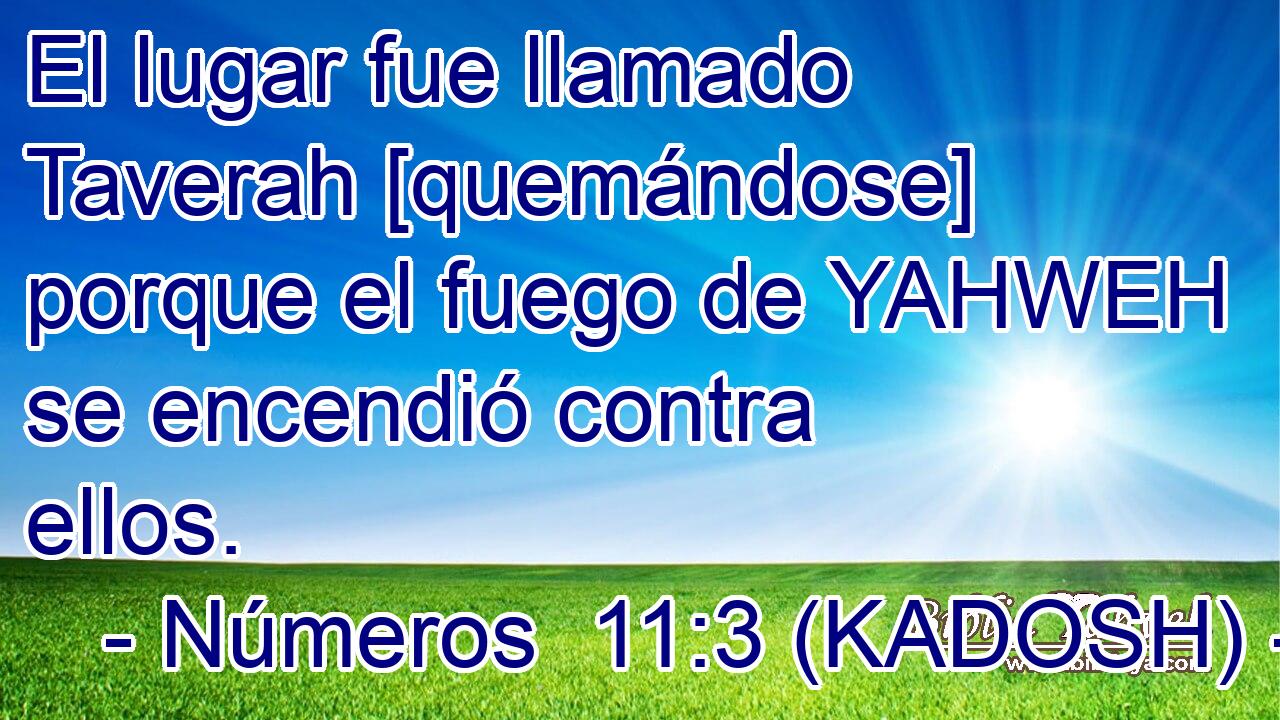  El lugar fue llamado Taverah [quemándose] porque el fuego de YAHWEH se encendió contra ellos. 