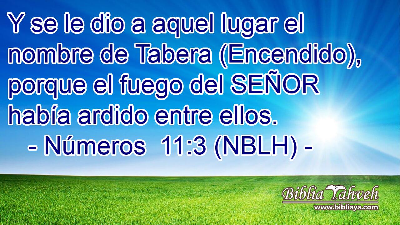  Y se le dio a aquel lugar el nombre de Tabera (Encendido), porque el fuego del SEÑOR había ardido entre ellos. 