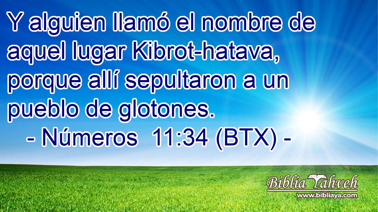 Y alguien llamó el nombre de aquel lugar Kibrot-hatava, porque allí sepultaron a un pueblo de glotones.