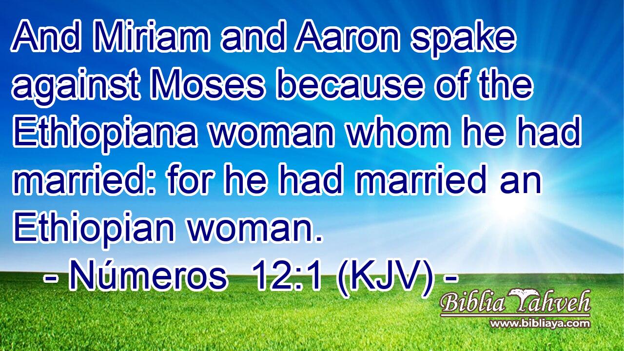 And Miriam and Aaron spake against Moses because of the Ethiopiana woman whom he had married: for he had married an Ethiopian woman.