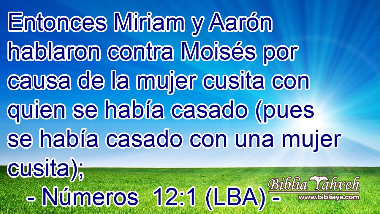 Entonces Miriam y Aarón hablaron contra Moisés por causa de la mujer cusita con quien se había casado (pues se había casado con una mujer cusita);