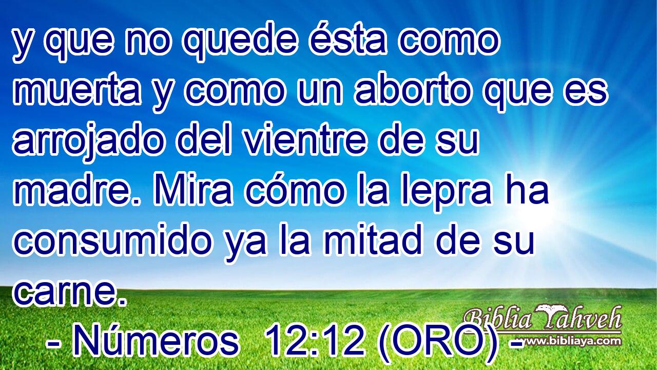  y que no quede ésta como muerta y como un aborto que es arrojado del vientre de su madre. Mira cómo la lepra ha consumido ya la mitad de su carne. 