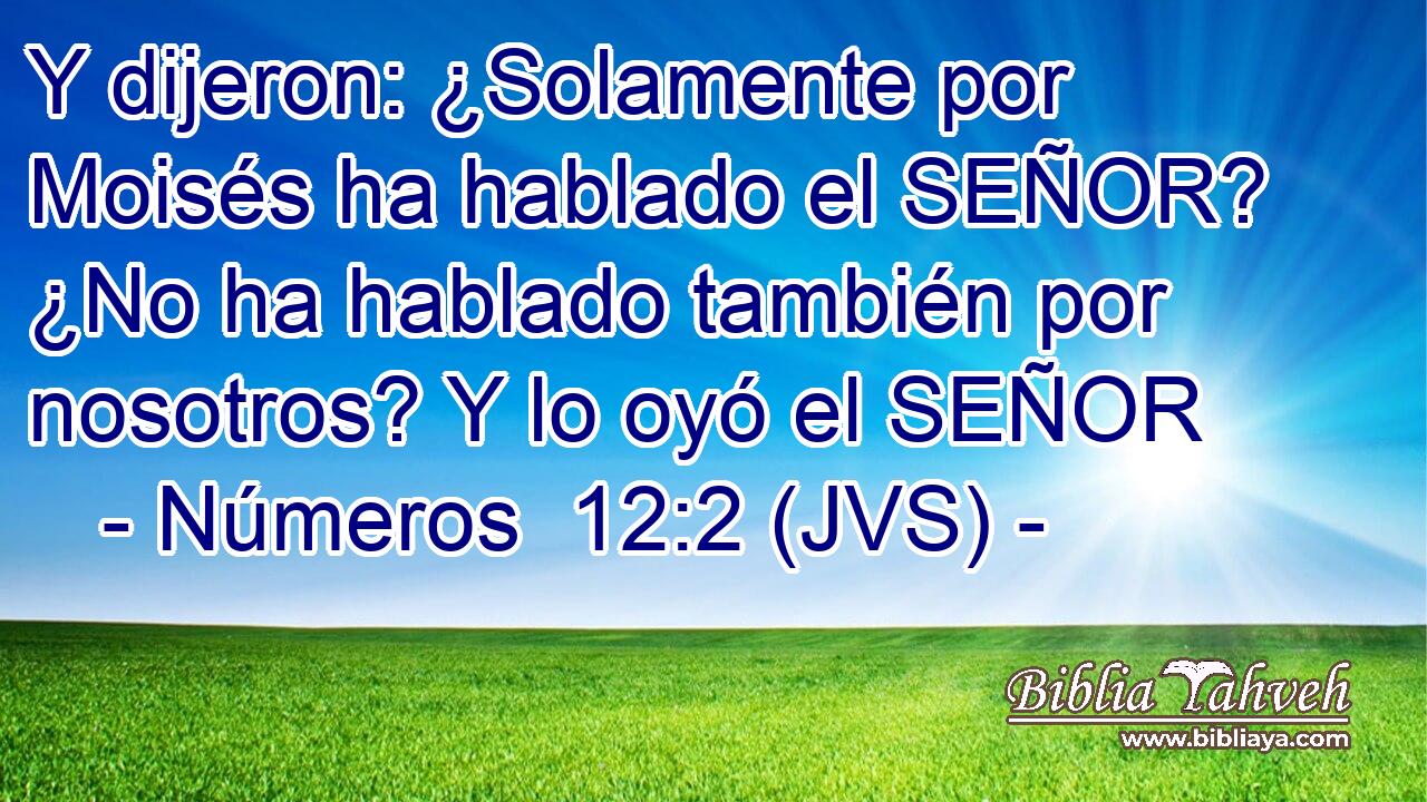 Y dijeron: ¿Solamente por Moisés ha hablado el SEÑOR? ¿No ha hablado también por nosotros? Y lo oyó el SEÑOR