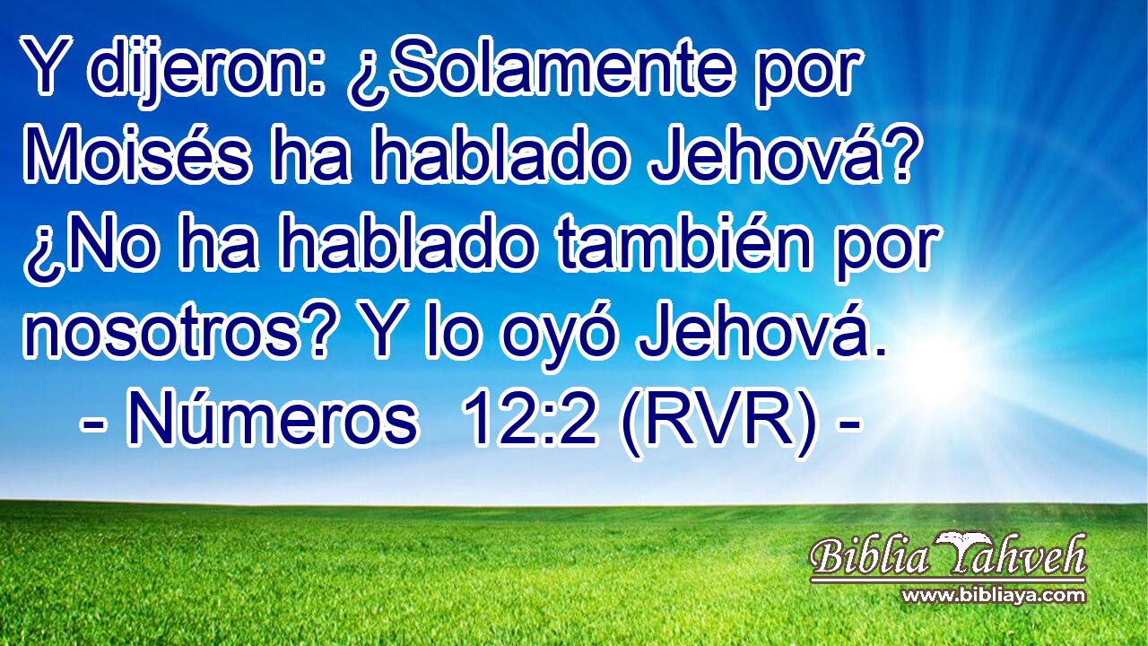 Y dijeron: ¿Solamente por Moisés ha hablado Jehová? ¿No ha hablado también por nosotros? Y lo oyó Jehová.