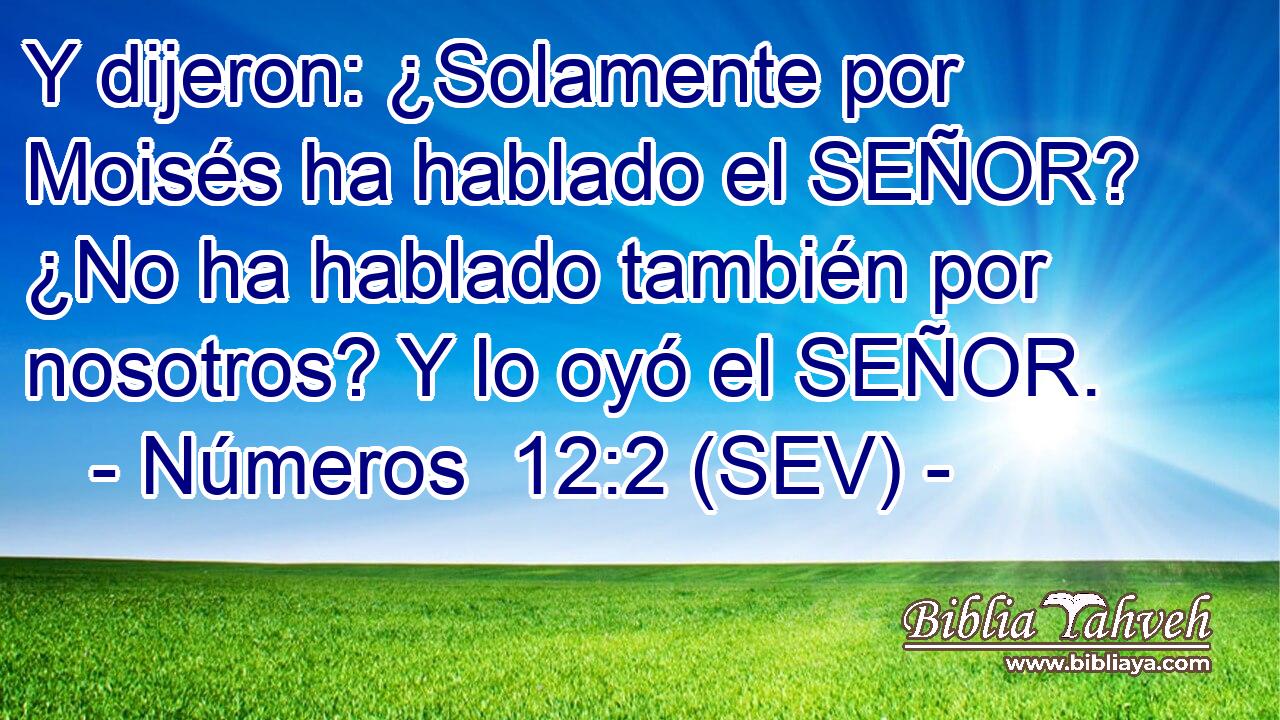 Y dijeron: ¿Solamente por Moisés ha hablado el SEÑOR? ¿No ha hablado también por nosotros? Y lo oyó el SEÑOR.
