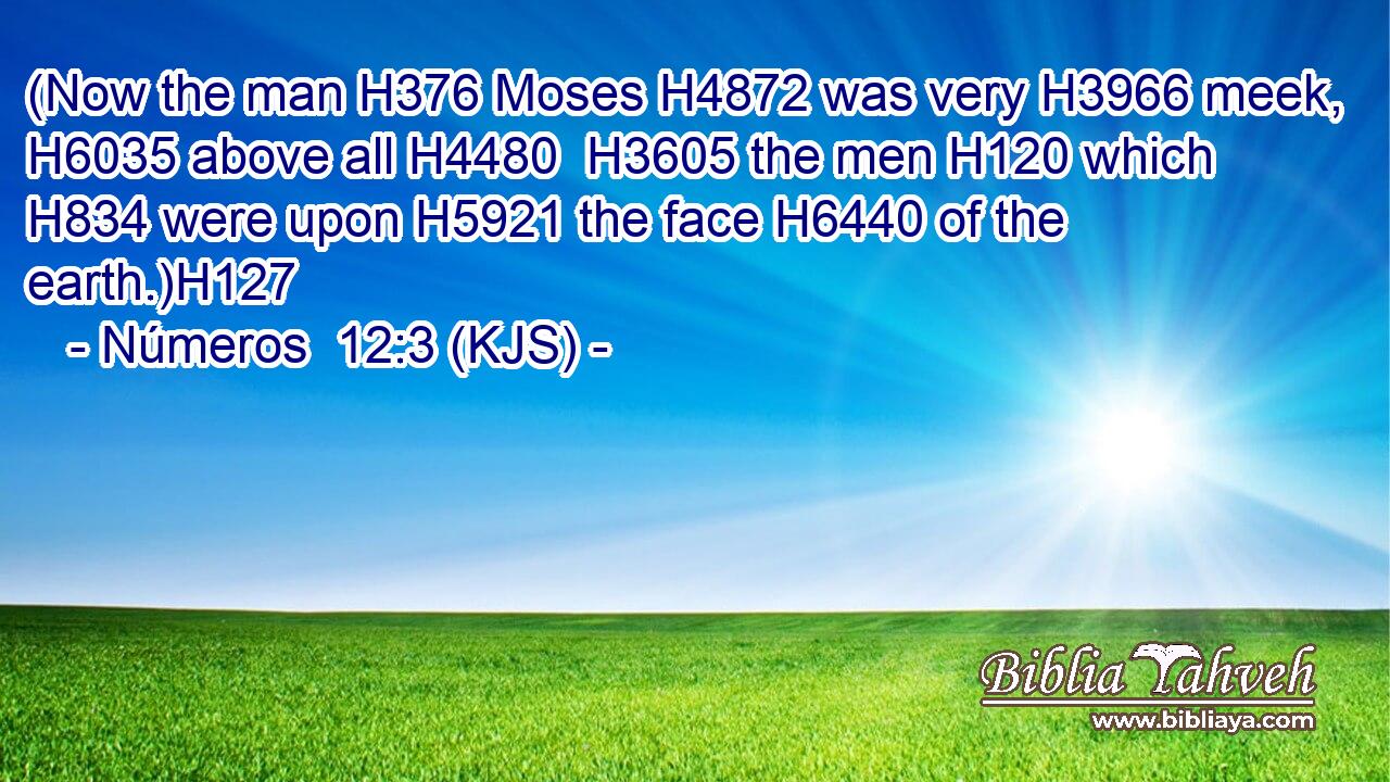 (Now the man H376 Moses H4872 was very H3966 meek, H6035 above all H4480  H3605 the men H120 which H834 were upon H5921 the face H6440 of the earth.)H127