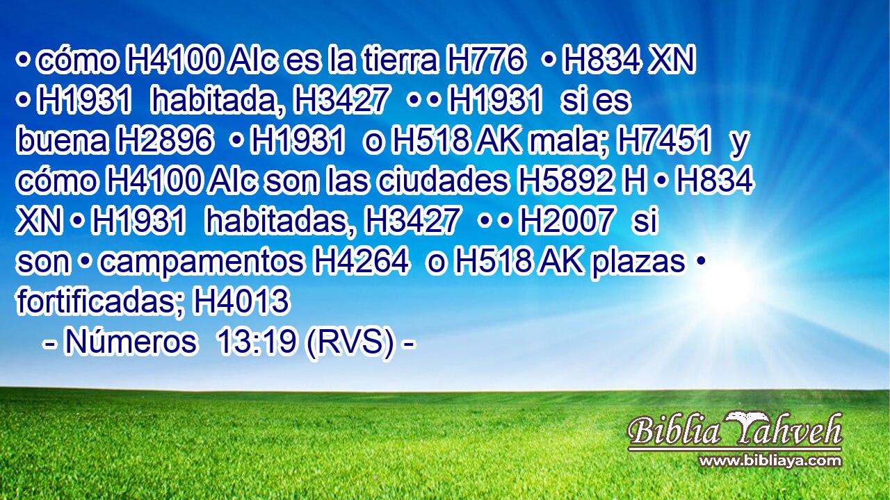 • cómo H4100 AIc es la tierra H776  • H834 XN • H1931  habitada, H3427  • • H1931  si es buena H2896  • H1931  o H518 AK mala; H7451  y cómo H4100 AIc son las ciudades H5892 H • H834 XN • H1931  habitadas, H3427  • • H2007  si son • campamentos H4264  o H518 AK plazas • fortificadas; H4013  