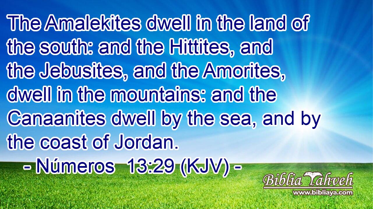 The Amalekites dwell in the land of the south: and the Hittites, and the Jebusites, and the Amorites, dwell in the mountains: and the Canaanites dwell by the sea, and by the coast of Jordan.