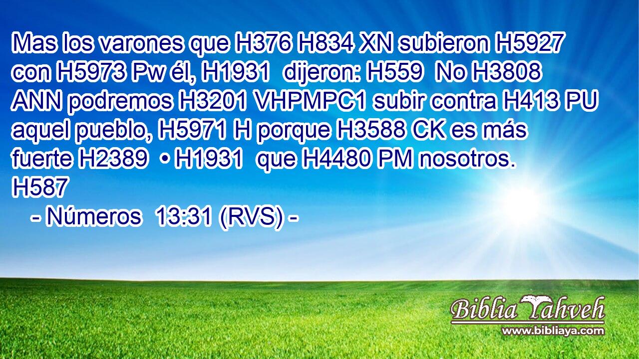 Mas los varones que H376 H834 XN subieron H5927  con H5973 Pw él, H1931  dijeron: H559  No H3808 ANN podremos H3201 VHPMPC1 subir contra H413 PU aquel pueblo, H5971 H porque H3588 CK es más fuerte H2389  • H1931  que H4480 PM nosotros. H587  