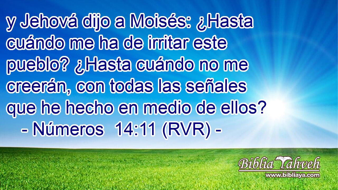 y Jehová dijo a Moisés: ¿Hasta cuándo me ha de irritar este pueblo? ¿Hasta cuándo no me creerán, con todas las señales que he hecho en medio de ellos?