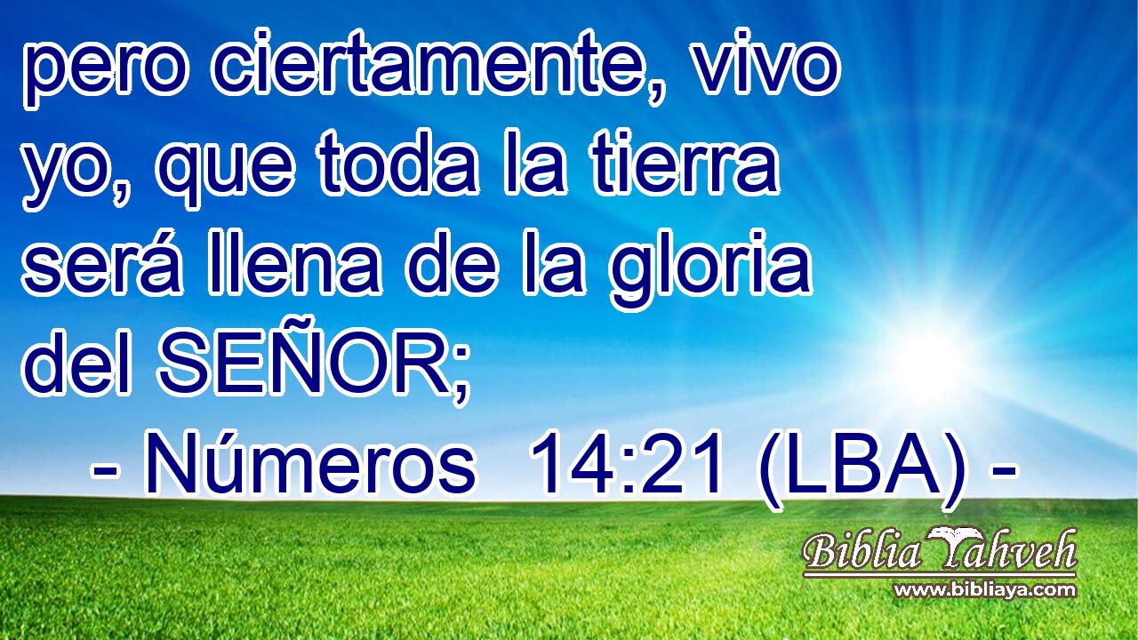 pero ciertamente, vivo yo, que toda la tierra será llena de la gloria del SEÑOR;
