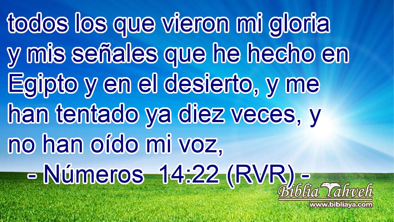 todos los que vieron mi gloria y mis señales que he hecho en Egipto y en el desierto, y me han tentado ya diez veces, y no han oído mi voz,