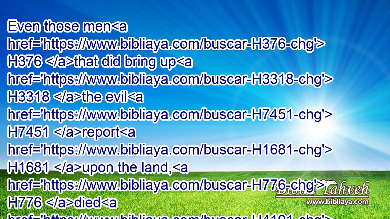 Even those men H376 that did bring up H3318 the evil H7451 report H1681 upon the land, H776 died H4191 by the plague H4046 before H6440 the LORD.H3068