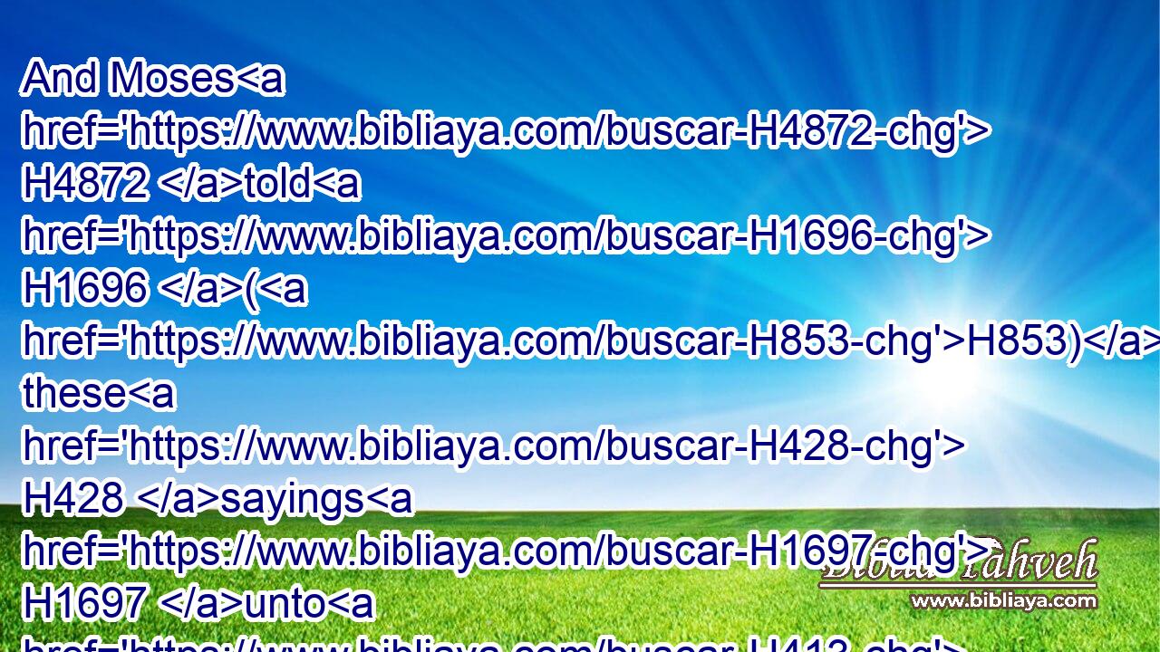 And Moses H4872 told H1696 (H853) these H428 sayings H1697 unto H413 all H3605 the children H1121 of Israel: H3478 and the people H5971 mourned H56 greatly.H3966