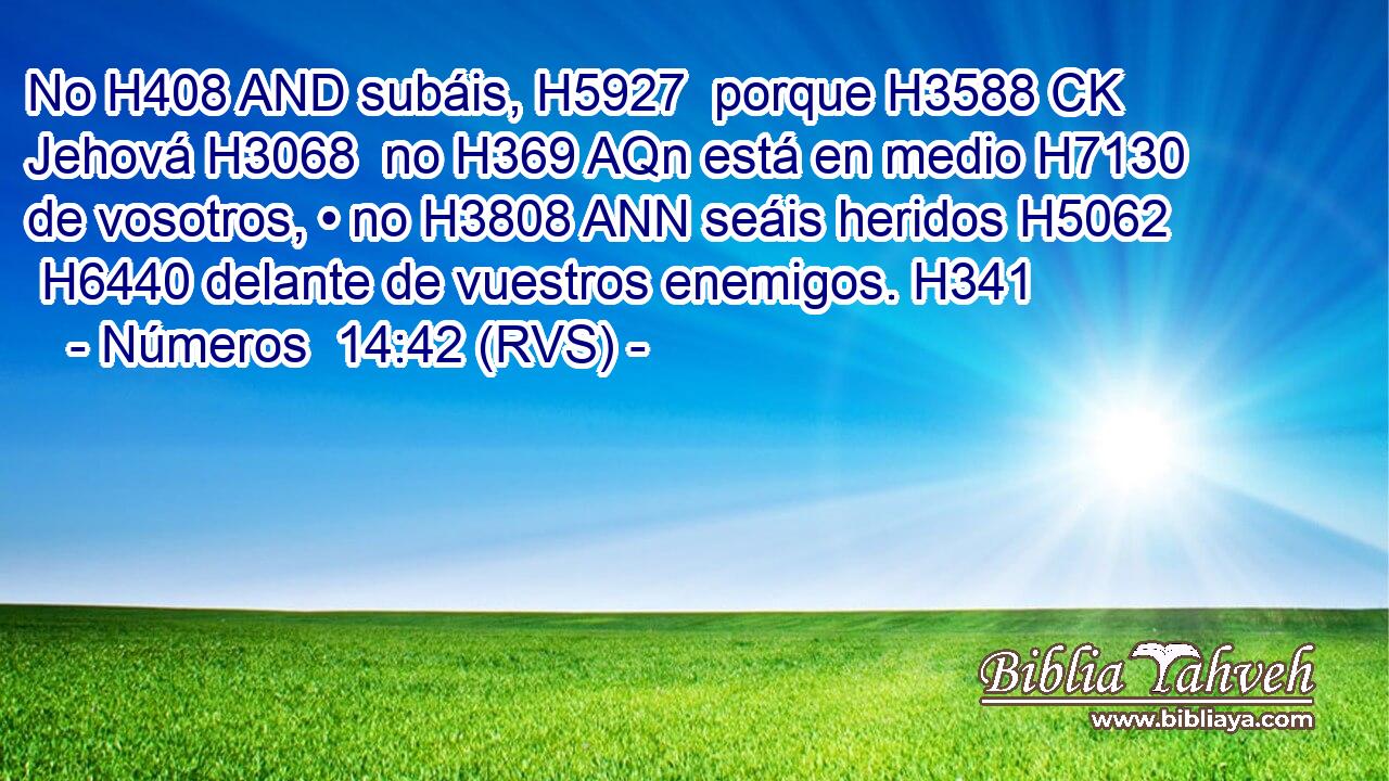 No H408 AND subáis, H5927  porque H3588 CK Jehová H3068  no H369 AQn está en medio H7130  de vosotros, • no H3808 ANN seáis heridos H5062  H6440 delante de vuestros enemigos. H341  