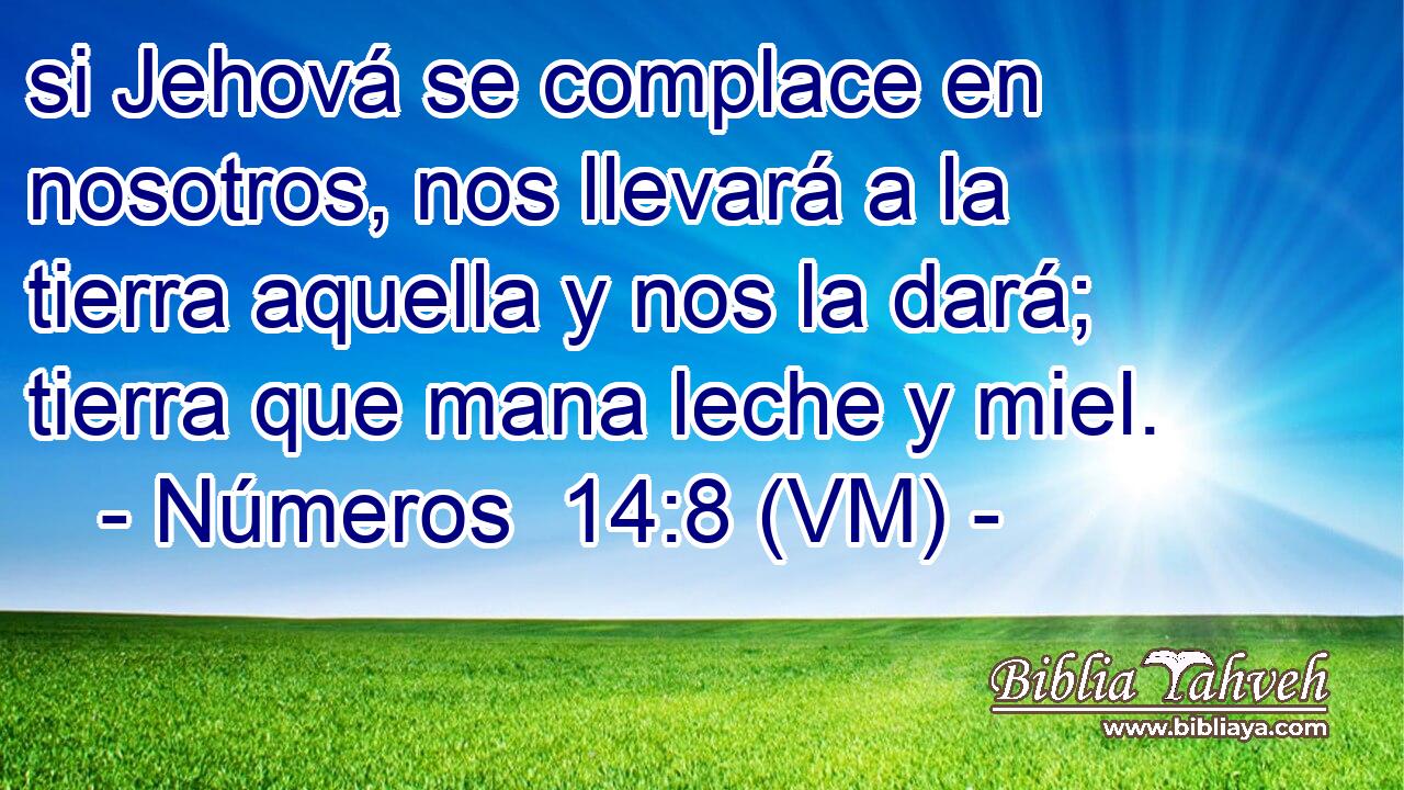  si Jehová se complace en nosotros, nos llevará a la tierra aquella y nos la dará; tierra que mana leche y miel. 