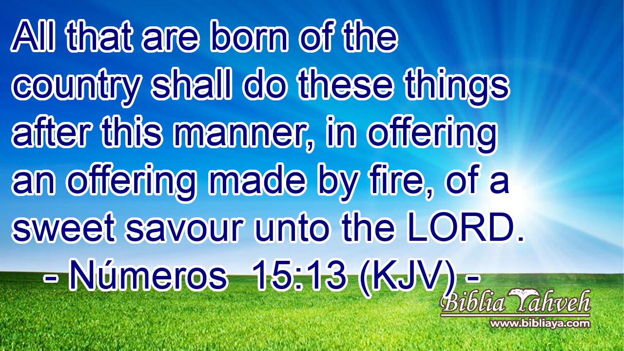 All that are born of the country shall do these things after this manner, in offering an offering made by fire, of a sweet savour unto the LORD.
