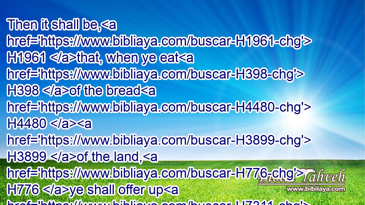 Then it shall be, H1961 that, when ye eat H398 of the bread H4480  H3899 of the land, H776 ye shall offer up H7311 an heave offering H8641 unto the LORD.H3068