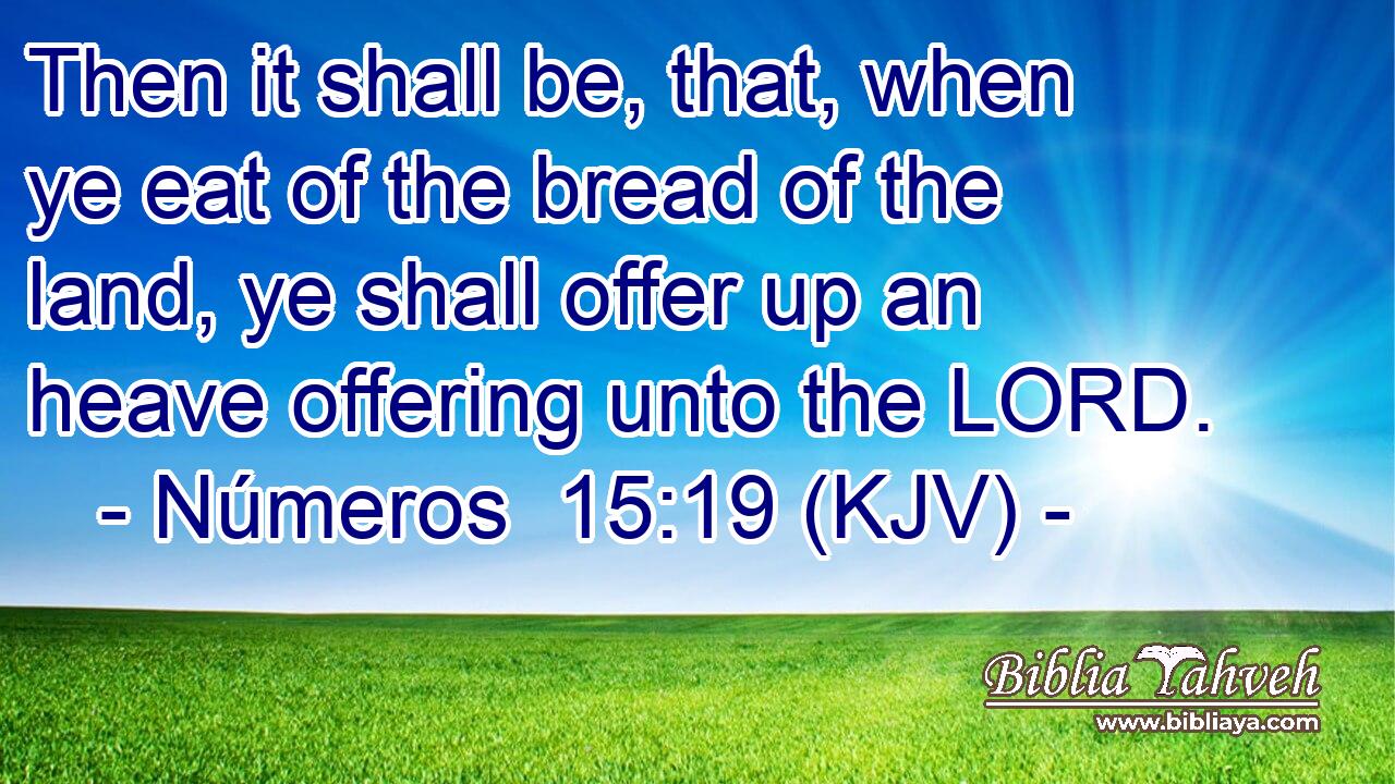 Then it shall be, that, when ye eat of the bread of the land, ye shall offer up an heave offering unto the LORD.