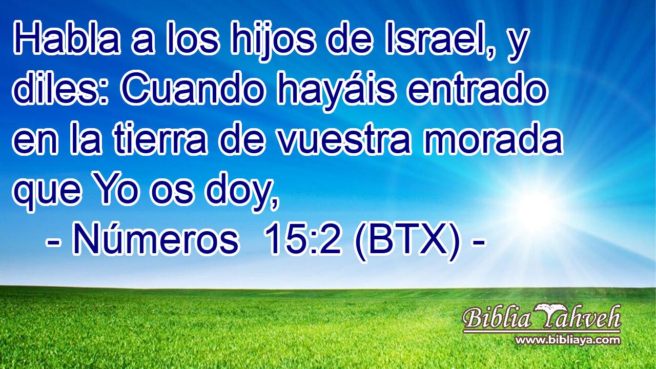 Habla a los hijos de Israel, y diles: Cuando hayáis entrado en la tierra de vuestra morada que Yo os doy,
