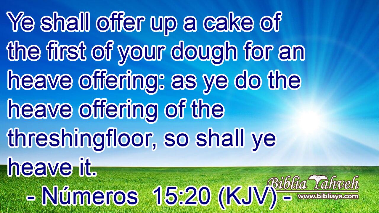 Ye shall offer up a cake of the first of your dough for an heave offering: as ye do the heave offering of the threshingfloor, so shall ye heave it.