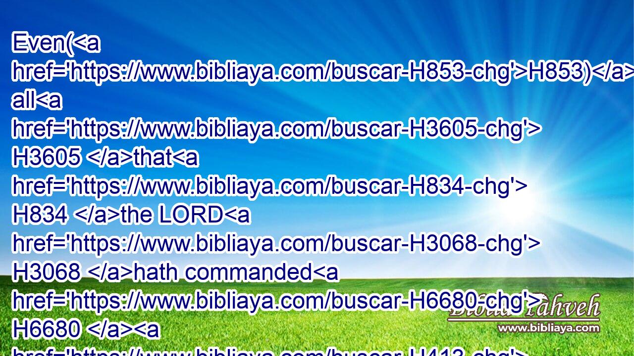 Even(H853) all H3605 that H834 the LORD H3068 hath commanded H6680  H413 you by the hand H3027 of Moses, H4872 from H4480 the day H3117 that H834 the LORD H3068 commanded H6680 Moses, and henceforward H1973 among your generations;H1755