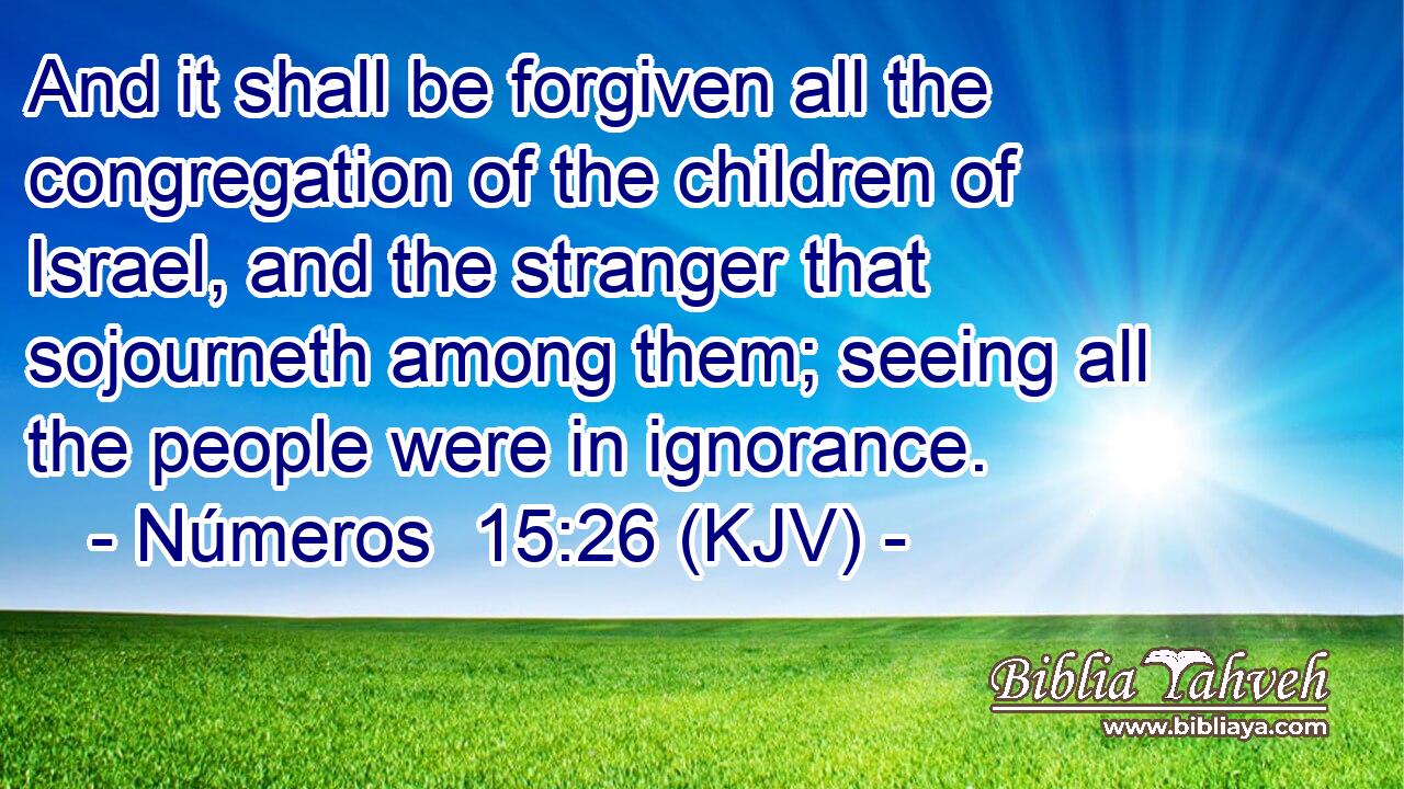 And it shall be forgiven all the congregation of the children of Israel, and the stranger that sojourneth among them; seeing all the people were in ignorance.
