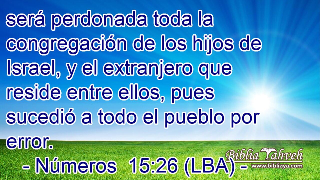 será perdonada toda la congregación de los hijos de Israel, y el extranjero que reside entre ellos, pues sucedió a todo el pueblo por error.