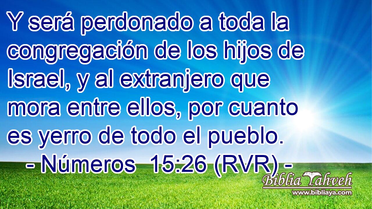 Y será perdonado a toda la congregación de los hijos de Israel, y al extranjero que mora entre ellos, por cuanto es yerro de todo el pueblo.