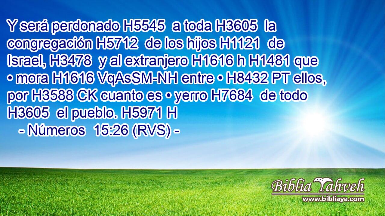 Y será perdonado H5545  a toda H3605  la congregación H5712  de los hijos H1121  de Israel, H3478  y al extranjero H1616 h H1481 que • mora H1616 VqAsSM-NH entre • H8432 PT ellos, por H3588 CK cuanto es • yerro H7684  de todo H3605  el pueblo. H5971 H 