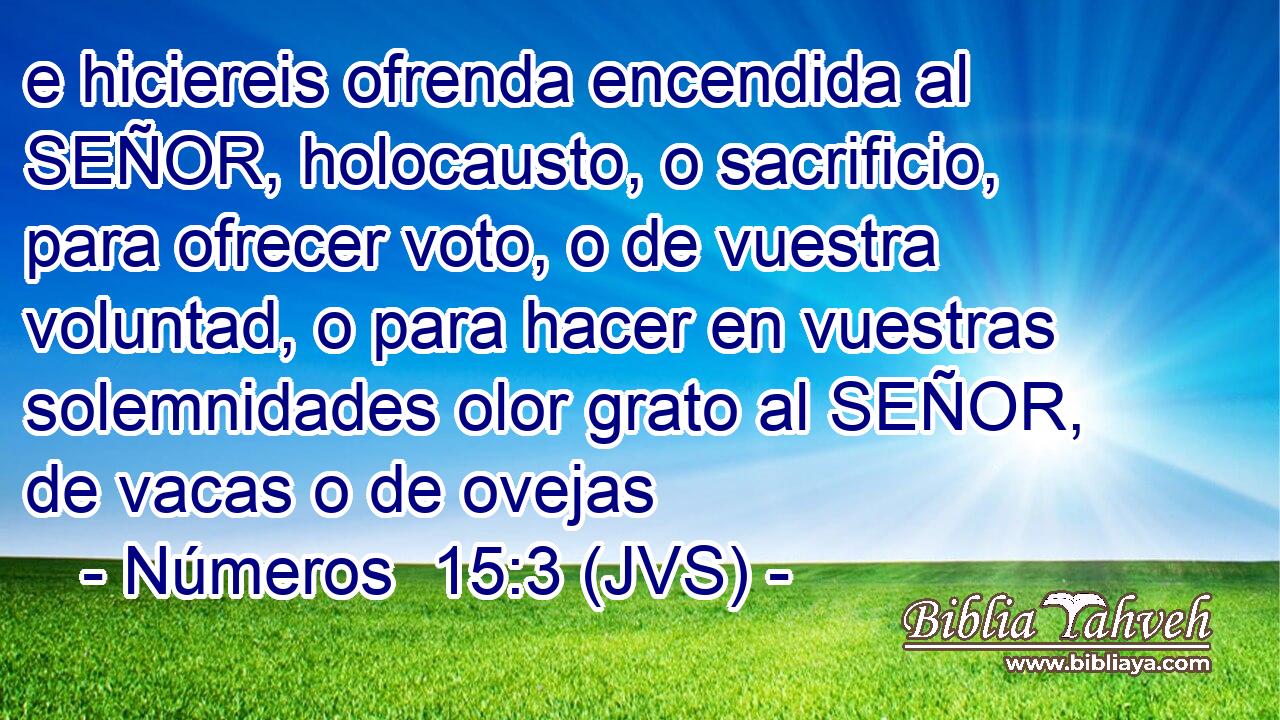 e hiciereis ofrenda encendida al SEÑOR, holocausto, o sacrificio, para ofrecer voto, o de vuestra voluntad, o para hacer en vuestras solemnidades olor grato al SEÑOR, de vacas o de ovejas