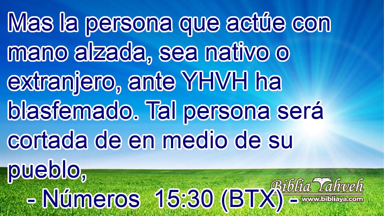 Mas la persona que actúe con mano alzada, sea nativo o extranjero, ante YHVH ha blasfemado. Tal persona será cortada de en medio de su pueblo,