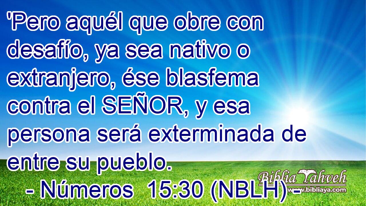  'Pero aquél que obre con desafío, ya sea nativo o extranjero, ése blasfema contra el SEÑOR, y esa persona será exterminada de entre su pueblo. 