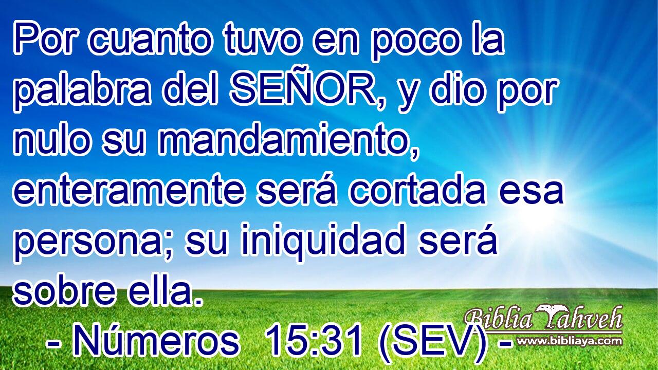 Por cuanto tuvo en poco la palabra del SEÑOR, y dio por nulo su mandamiento, enteramente será cortada esa persona; su iniquidad será sobre ella.