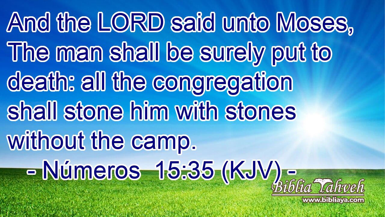 And the LORD said unto Moses, The man shall be surely put to death: all the congregation shall stone him with stones without the camp.