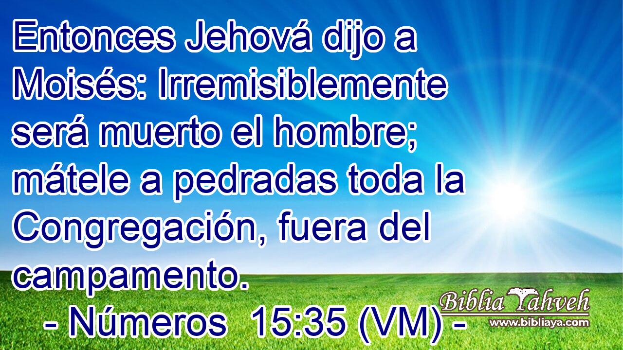  Entonces Jehová dijo a Moisés: Irremisiblemente será muerto el hombre; mátele a pedradas toda la Congregación, fuera del campamento. 