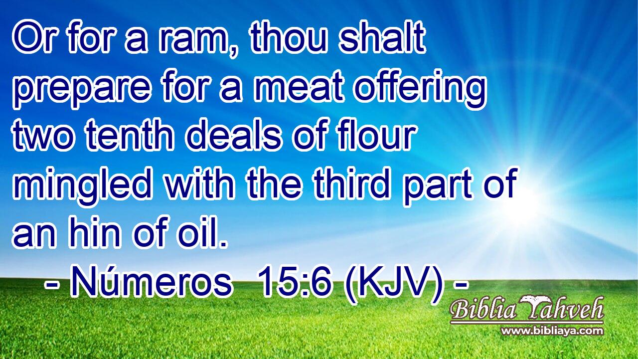 Or for a ram, thou shalt prepare for a meat offering two tenth deals of flour mingled with the third part of an hin of oil.