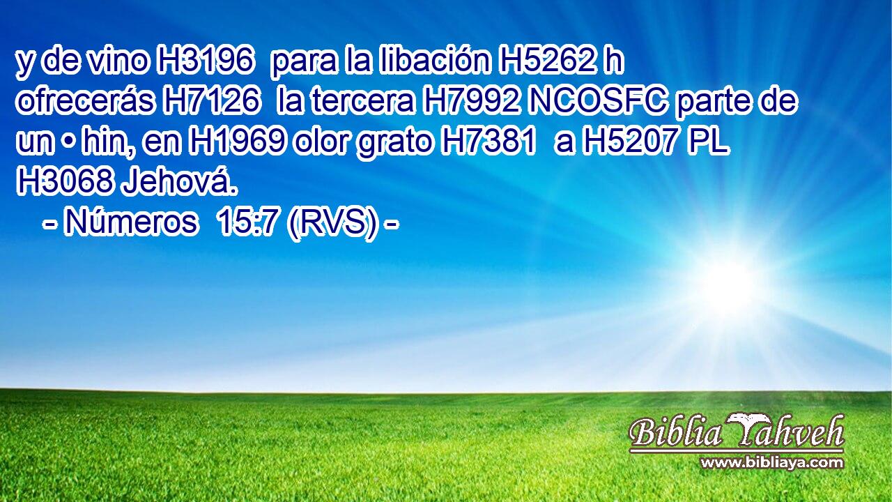 y de vino H3196  para la libación H5262 h ofrecerás H7126  la tercera H7992 NCOSFC parte de un • hin, en H1969 olor grato H7381  a H5207 PL H3068 Jehová. 