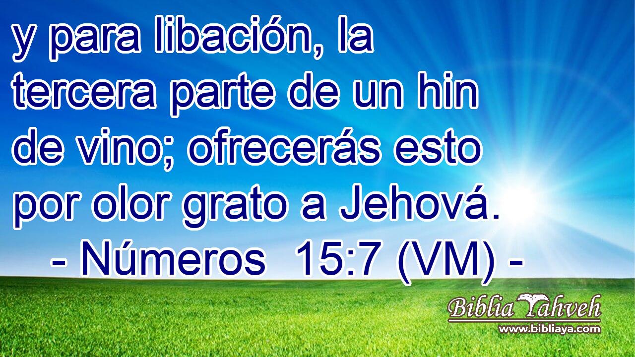  y para libación, la tercera parte de un hin de vino; ofrecerás esto por olor grato a Jehová. 