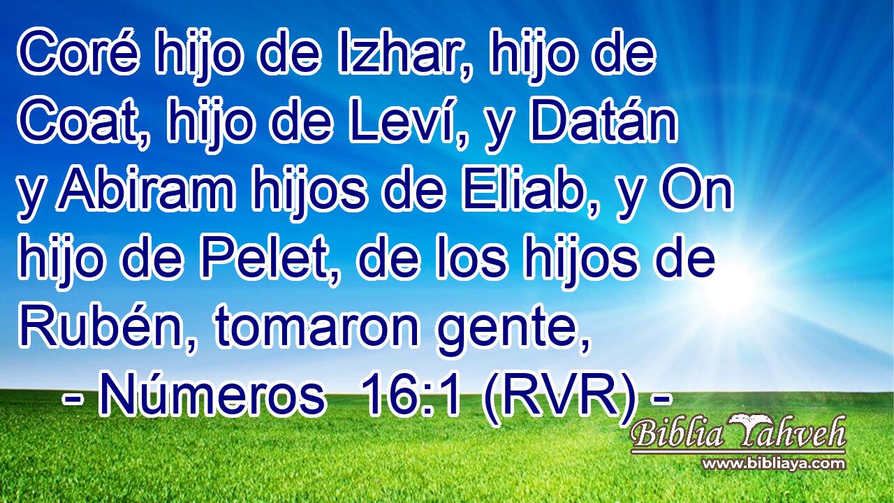 Coré hijo de Izhar, hijo de Coat, hijo de Leví, y Datán y Abiram hijos de Eliab, y On hijo de Pelet, de los hijos de Rubén, tomaron gente,