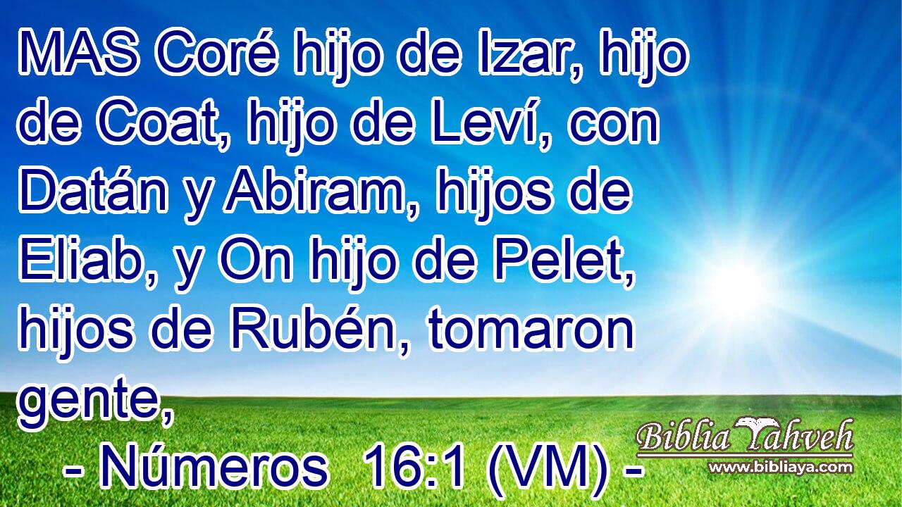  MAS Coré hijo de Izar, hijo de Coat, hijo de Leví, con Datán y Abiram, hijos de Eliab, y On hijo de Pelet, hijos de Rubén, tomaron gente, 