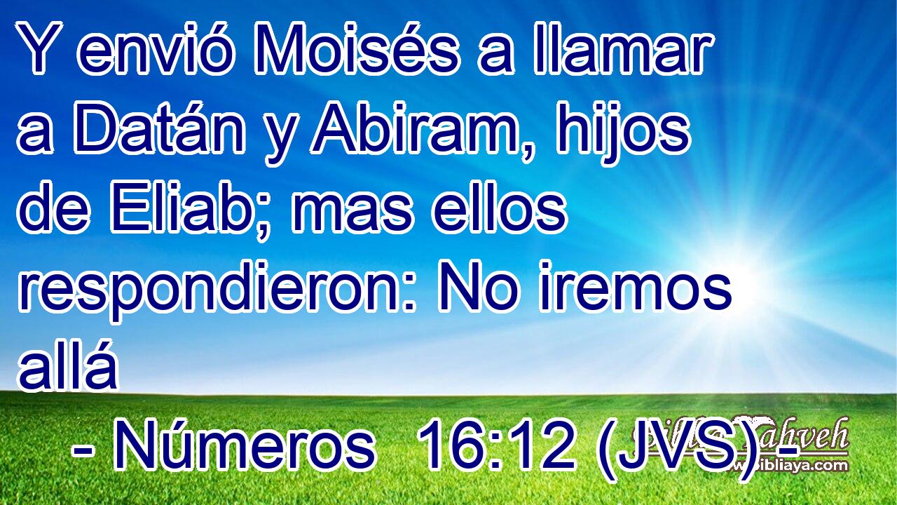 Y envió Moisés a llamar a Datán y Abiram, hijos de Eliab; mas ellos respondieron: No iremos allá